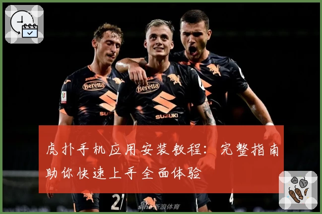 虎扑手机应用安装教程：完整指南助你快速上手全面体验