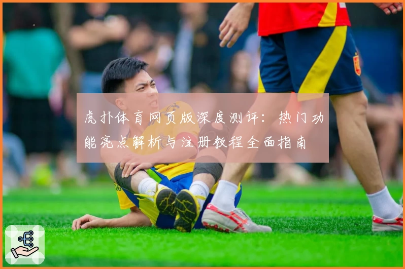 虎扑体育网页版深度测评：热门功能亮点解析与注册教程全面指南