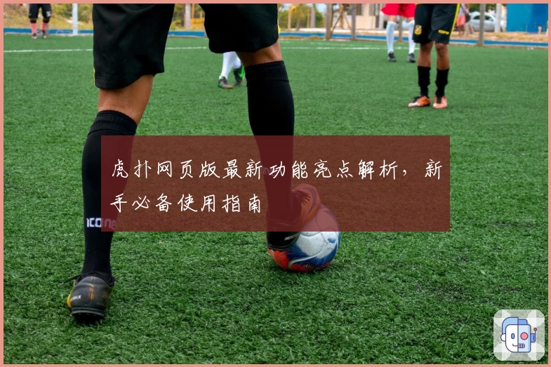 虎扑网页版最新功能亮点解析，新手必备使用指南