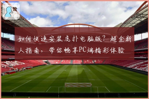 如何快速安装虎扑电脑版？超全新人指南，带你畅享PC端精彩体验