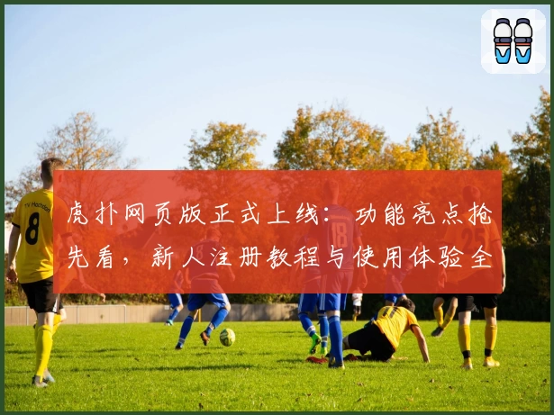 虎扑网页版正式上线：功能亮点抢先看，新人注册教程与使用体验全解析