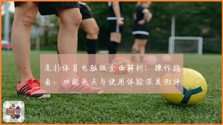 虎扑体育电脑版全面解析:操作指南、功能亮点与使用体验深度测评