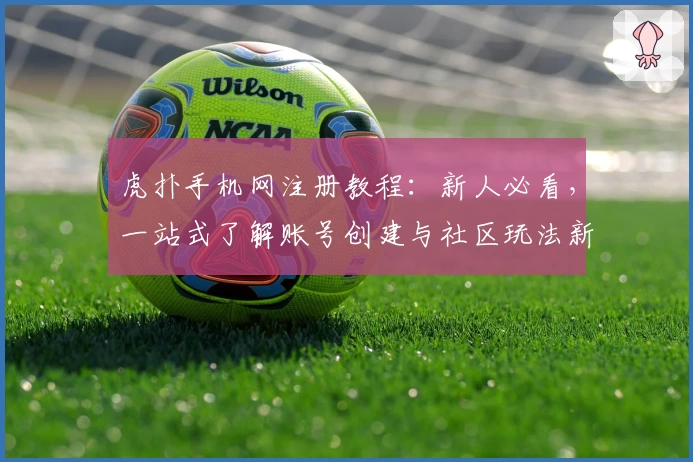 虎扑手机网注册教程：新人必看，一站式了解账号创建与社区玩法新手指南