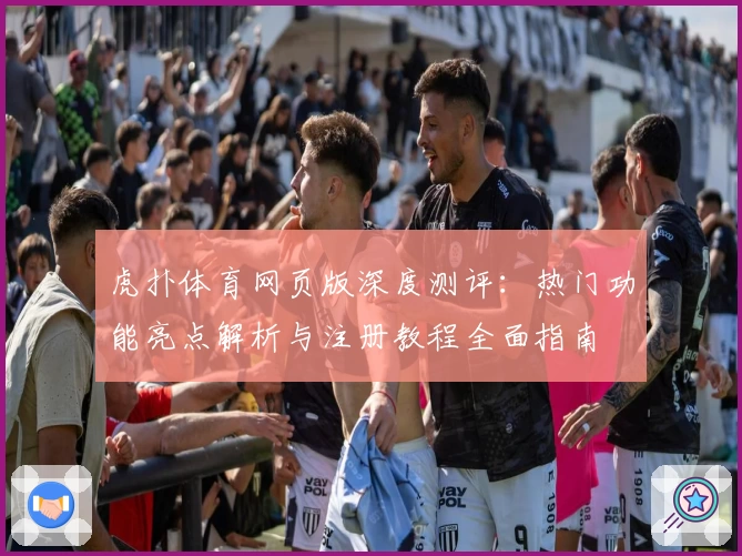 虎扑体育网页版深度测评：热门功能亮点解析与注册教程全面指南