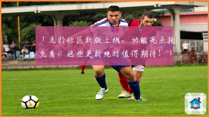 「虎扑社区新版上线，功能亮点抢先看，这些更新绝对值得期待！」