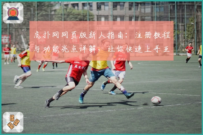 虎扑网网页版新人指南：注册教程与功能亮点详解，让你快速上手互动社区