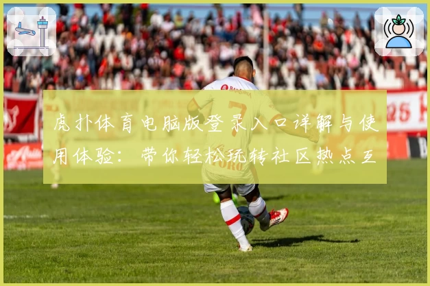 虎扑体育电脑版登录入口详解与使用体验:带你轻松玩转社区热点互动