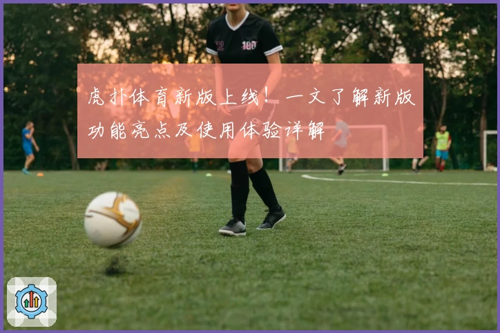 虎扑体育新版上线！一文了解新版功能亮点及使用体验详解