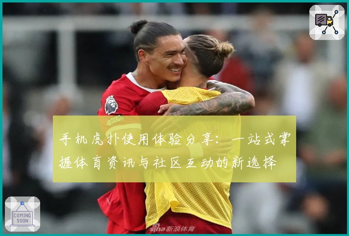 手机虎扑使用体验分享:一站式掌握体育资讯与社区互动的新选择