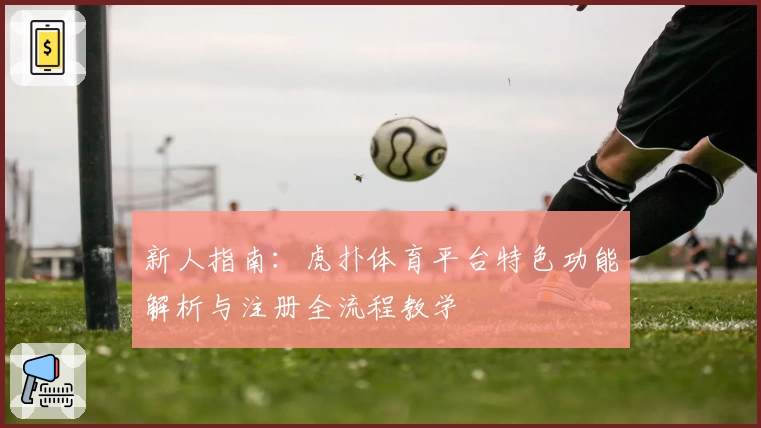 新人指南：虎扑体育平台特色功能解析与注册全流程教学