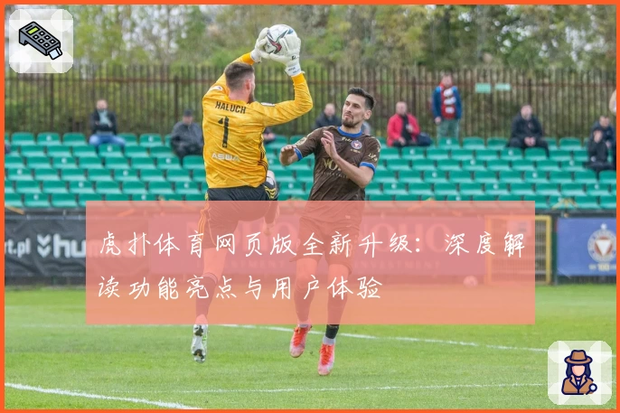 虎扑体育网页版全新升级：深度解读功能亮点与用户体验