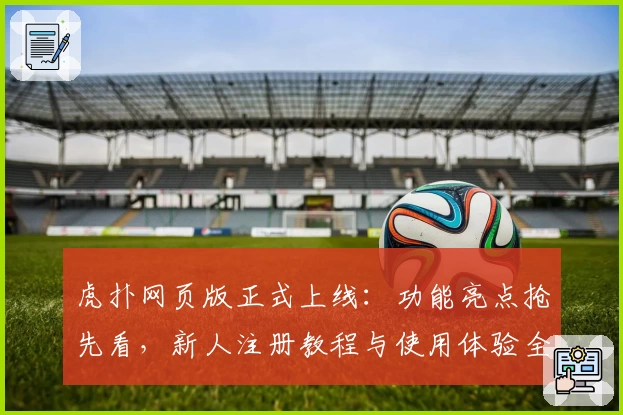 虎扑网页版正式上线：功能亮点抢先看，新人注册教程与使用体验全解析