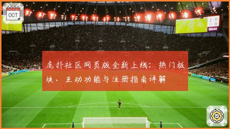虎扑社区网页版全新上线：热门板块、互动功能与注册指南详解