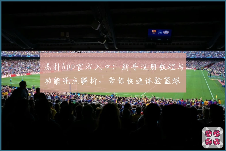 虎扑App官方入口：新手注册教程与功能亮点解析，带你快速体验篮球迷的社交天堂