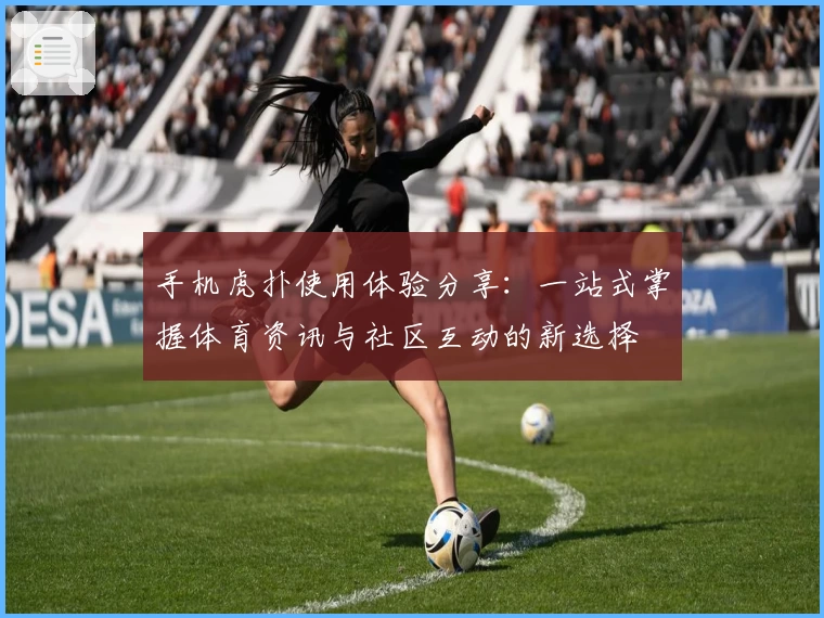 手机虎扑使用体验分享：一站式掌握体育资讯与社区互动的新选择