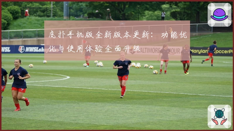 虎扑手机版全新版本更新：功能优化与使用体验全面升级