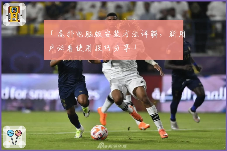 「虎扑电脑版安装方法详解，新用户必看使用技巧分享」