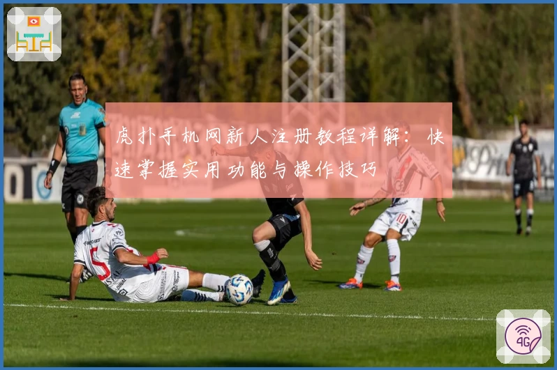 虎扑手机网新人注册教程详解：快速掌握实用功能与操作技巧