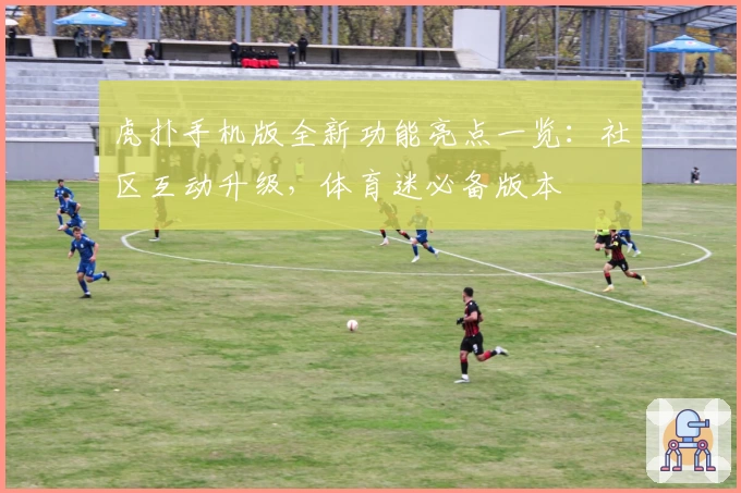 虎扑手机版全新功能亮点一览：社区互动升级，体育迷必备版本