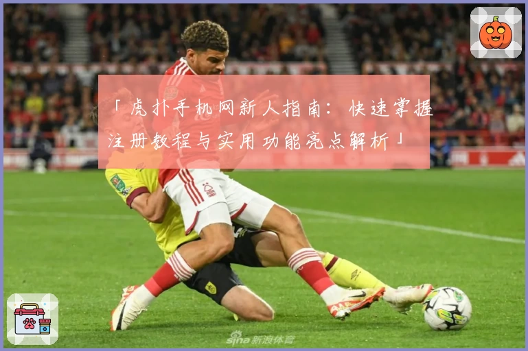 「虎扑手机网新人指南：快速掌握注册教程与实用功能亮点解析」