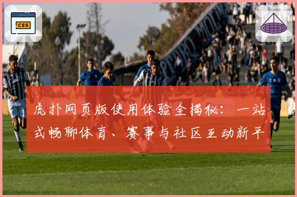 虎扑网页版使用体验全揭秘：一站式畅聊体育、赛事与社区互动新平台