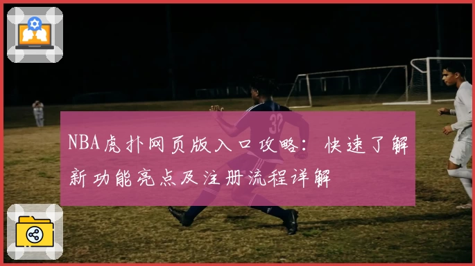 NBA虎扑网页版入口攻略：快速了解新功能亮点及注册流程详解
