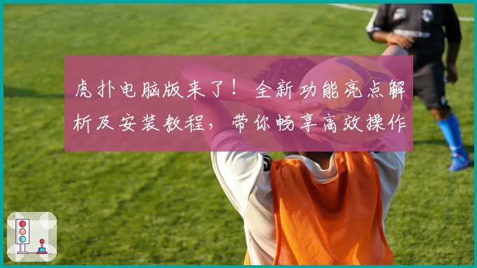 虎扑电脑版来了！全新功能亮点解析及安装教程，带你畅享高效操作体验