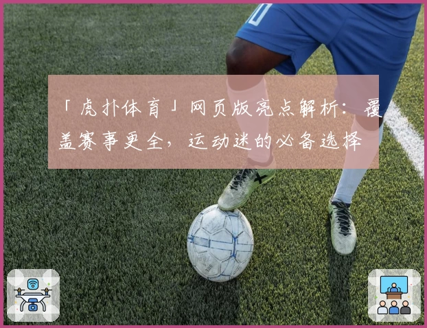 「虎扑体育」网页版亮点解析：覆盖赛事更全，运动迷的必备选择