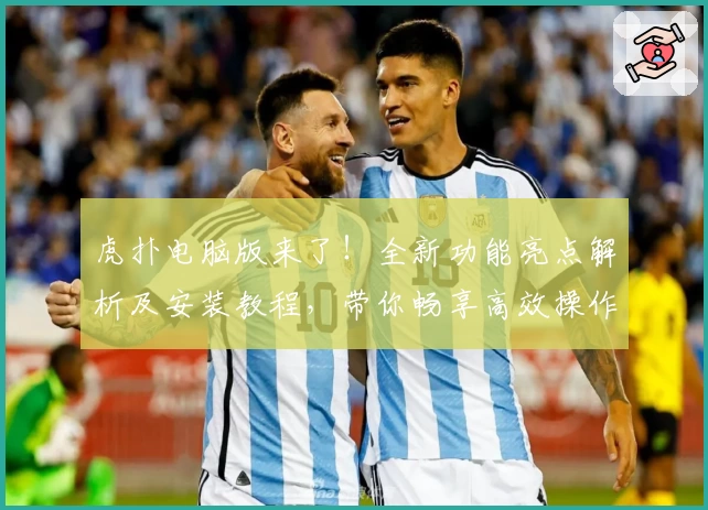 虎扑电脑版来了！全新功能亮点解析及安装教程，带你畅享高效操作体验