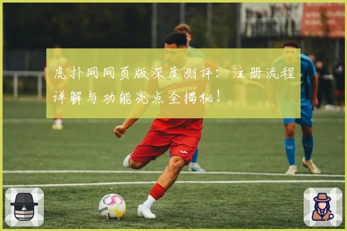 虎扑网网页版深度测评：注册流程详解与功能亮点全揭秘！