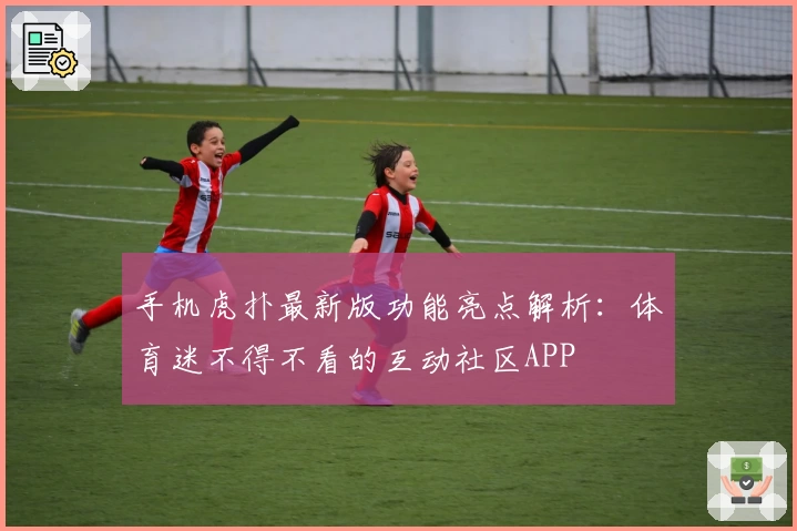 手机虎扑最新版功能亮点解析：体育迷不得不看的互动社区APP