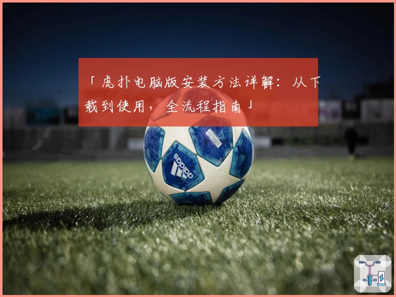 「虎扑电脑版安装方法详解：从下载到使用，全流程指南」