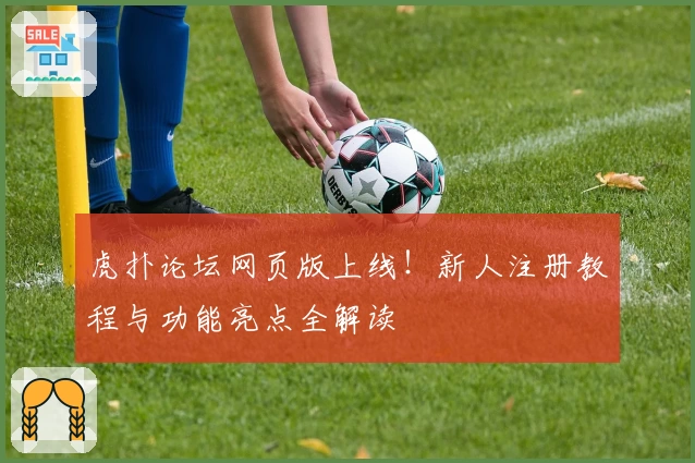虎扑论坛网页版上线！新人注册教程与功能亮点全解读